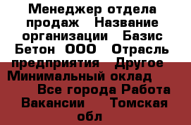 Менеджер отдела продаж › Название организации ­ Базис-Бетон, ООО › Отрасль предприятия ­ Другое › Минимальный оклад ­ 20 000 - Все города Работа » Вакансии   . Томская обл.